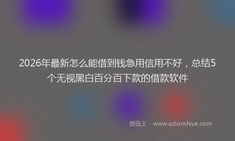 2026年最新怎么能借到钱急用信用不好，总结5个无视黑白百分百下款的借款软件