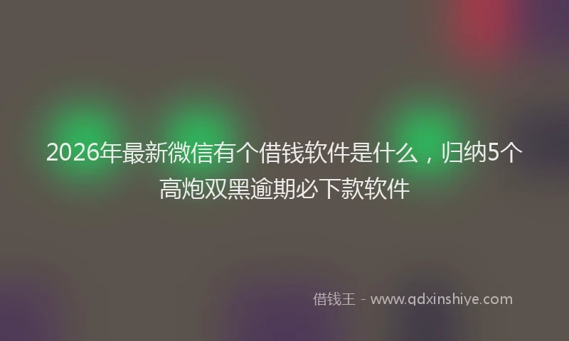 2026年最新微信有个借钱软件是什么，归纳5个高炮双黑逾期必下款软件
