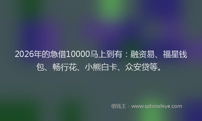2026年的急借10000马上到有:融资易、福星钱包、畅行花、小熊白卡、众安贷等。