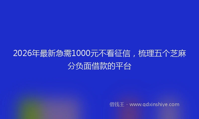 2026年最新急需1000元不看征信，梳理五个芝麻分负面借款的平台