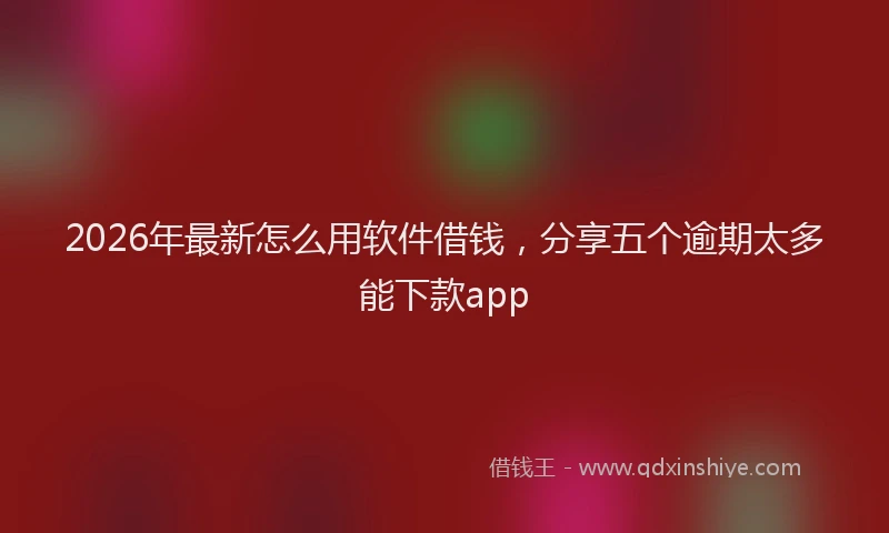 2026年最新怎么用软件借钱，分享五个逾期太多能下款app