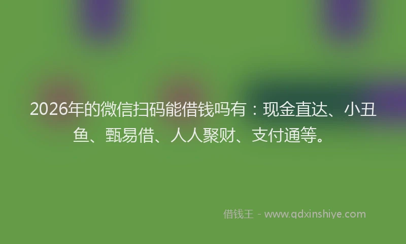 2026年的微信扫码能借钱吗有：现金直达、小丑鱼、甄易借、人人聚财、支付通等。