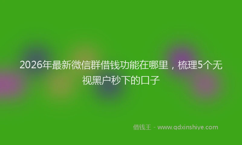 2026年最新微信群借钱功能在哪里，梳理5个无视黑户秒下的口子
