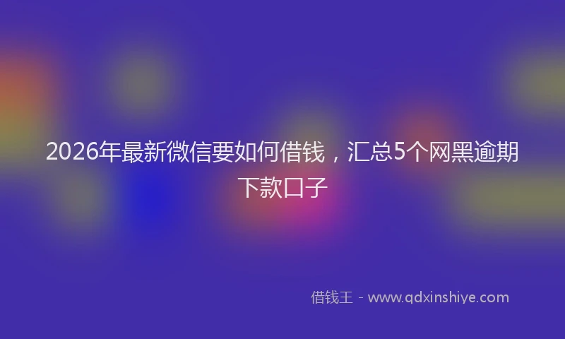 2026年最新微信要如何借钱，汇总5个网黑逾期下款口子