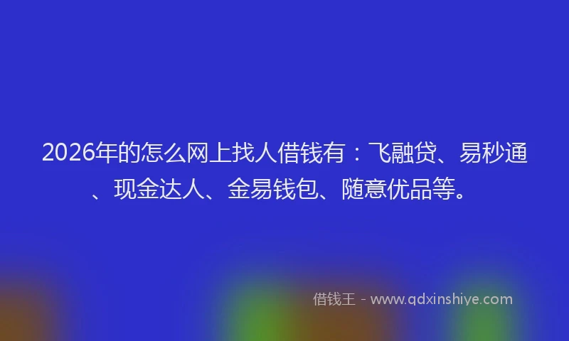 2026年的怎么网上找人借钱有:飞融贷、易秒通、现金达人、金易钱包、随意优品等。