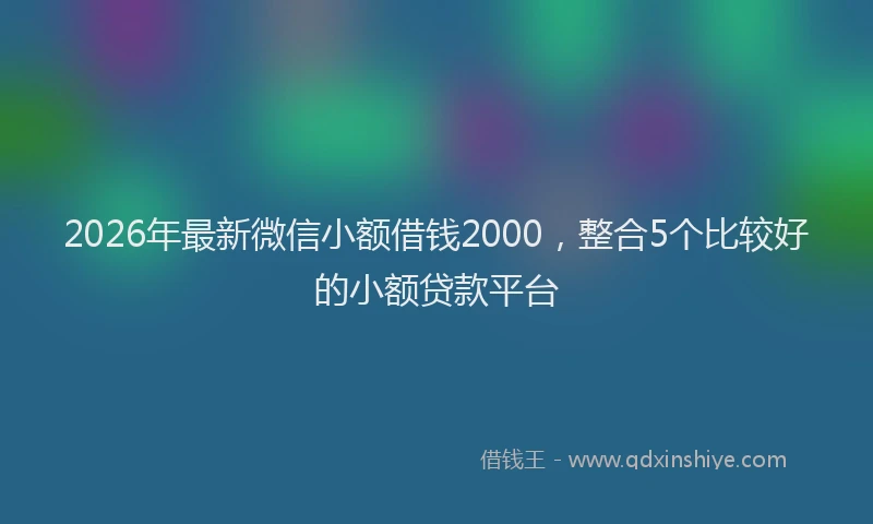 2026年最新微信小额借钱2000，整合5个比较好的小额贷款平台