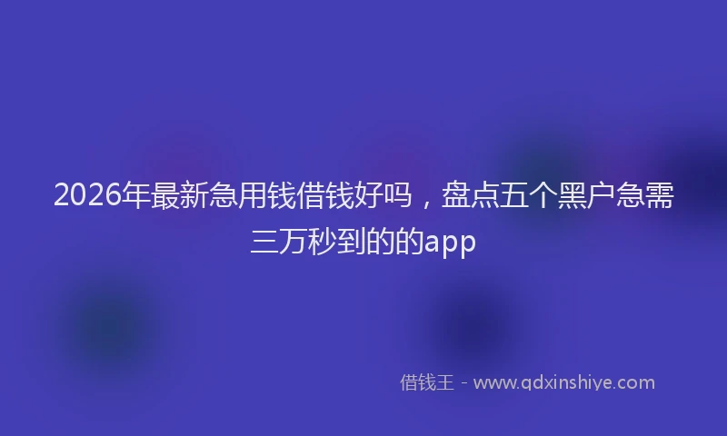 2026年最新急用钱借钱好吗,盘点五个黑户急需三万秒到的的app