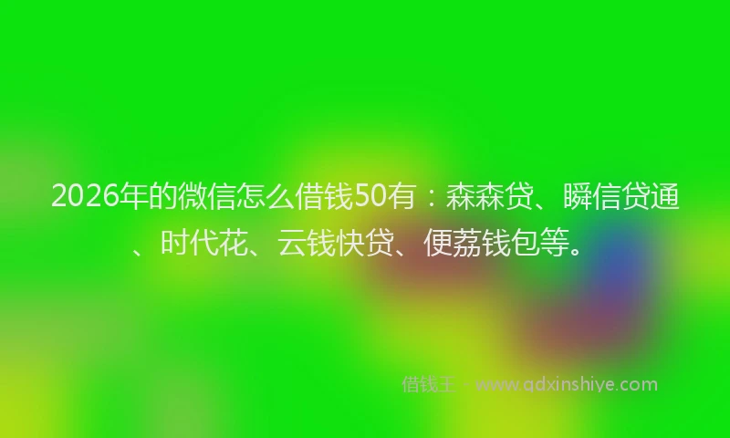 2026年的微信怎么借钱50有：森森贷、瞬信贷通、时代花、云钱快贷、便荔钱包等。