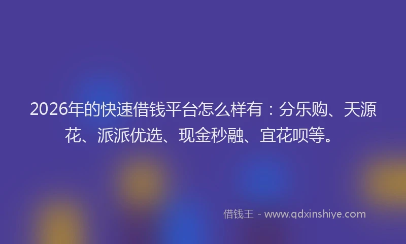 2026年的快速借钱平台怎么样有：分乐购、天源花、派派优选、现金秒融、宜花呗等。
