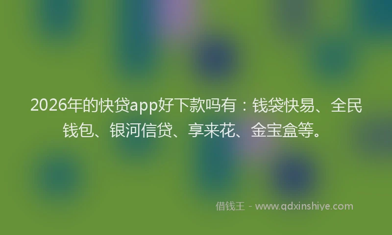2026年的快贷app好下款吗有：钱袋快易、全民钱包、银河信贷、享来花、金宝盒等。