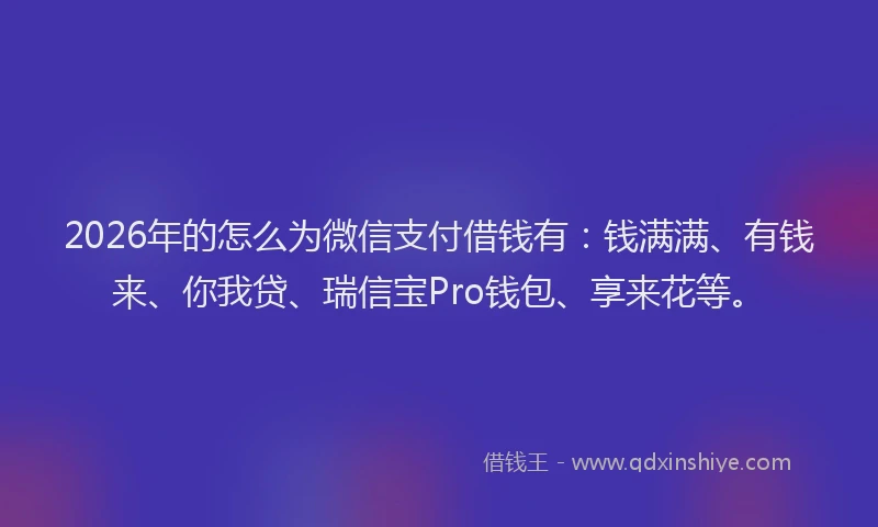 2026年的怎么为微信支付借钱有：钱满满、有钱来、你我贷、瑞信宝Pro钱包、享来花等。