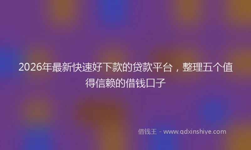 2026年最新快速好下款的贷款平台，整理五个值得信赖的借钱口子