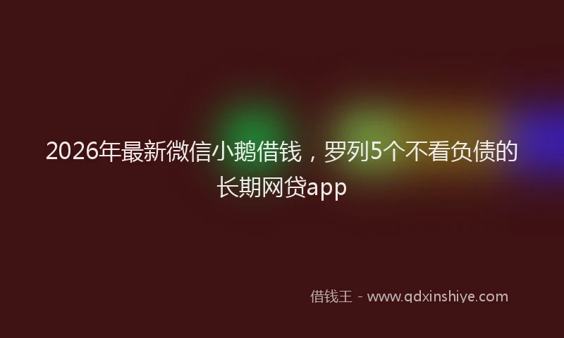 2026年最新微信小鹅借钱，罗列5个不看负债的长期网贷app