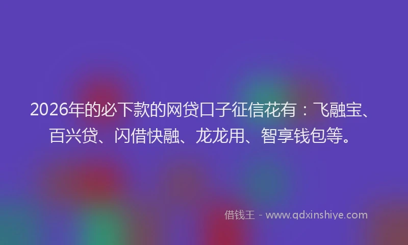 2026年的必下款的网贷口子征信花有：飞融宝、百兴贷、闪借快融、龙龙用、智享钱包等。