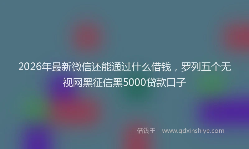 2026年最新微信还能通过什么借钱，罗列五个无视网黑征信黑5000贷款口子