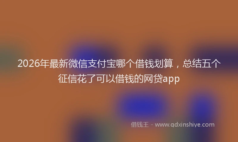2026年最新微信支付宝哪个借钱划算，总结五个征信花了可以借钱的网贷app