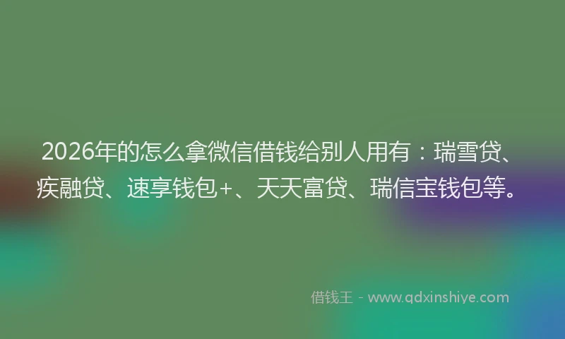 2026年的怎么拿微信借钱给别人用有：瑞雪贷、疾融贷、速享钱包+、天天富贷、瑞信宝钱包等。