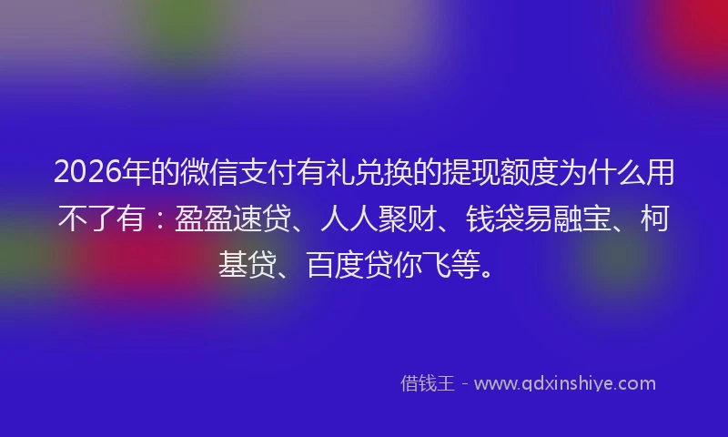 2026年的微信支付有礼兑换的提现额度为什么用不了有：盈盈速贷、人人聚财、钱袋易融宝、柯基贷、百度贷你飞等。