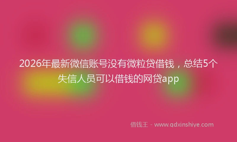 2026年最新微信账号没有微粒贷借钱，总结5个失信人员可以借钱的网贷app
