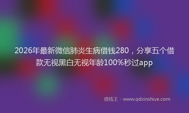 2026年最新微信肺炎生病借钱280，分享五个借款无视黑白无视年龄100%秒过app