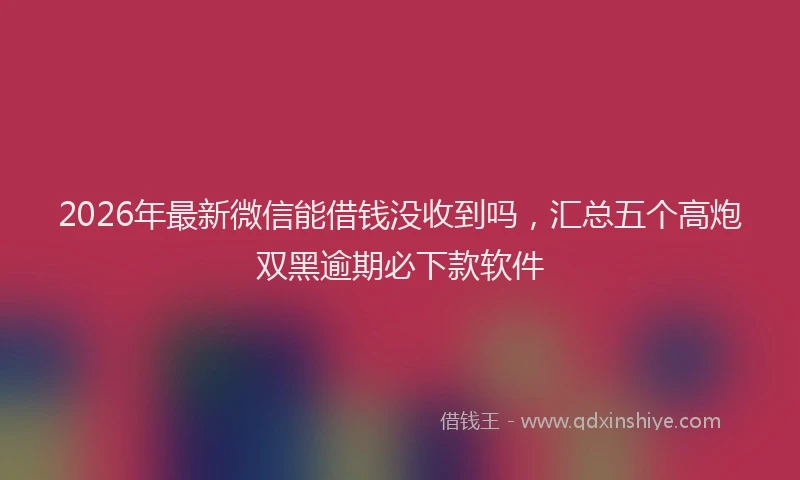 2026年最新微信能借钱没收到吗，汇总五个高炮双黑逾期必下款软件