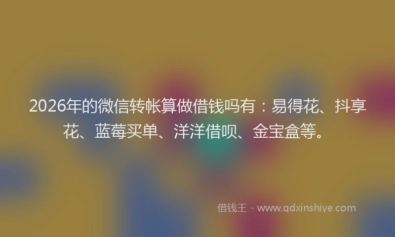 2026年的微信转帐算做借钱吗有：易得花、抖享花、蓝莓买单、洋洋借呗、金宝盒等。