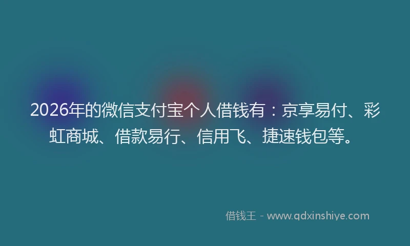 2026年的微信支付宝个人借钱有：京享易付、彩虹商城、借款易行、信用飞、捷速钱包等。