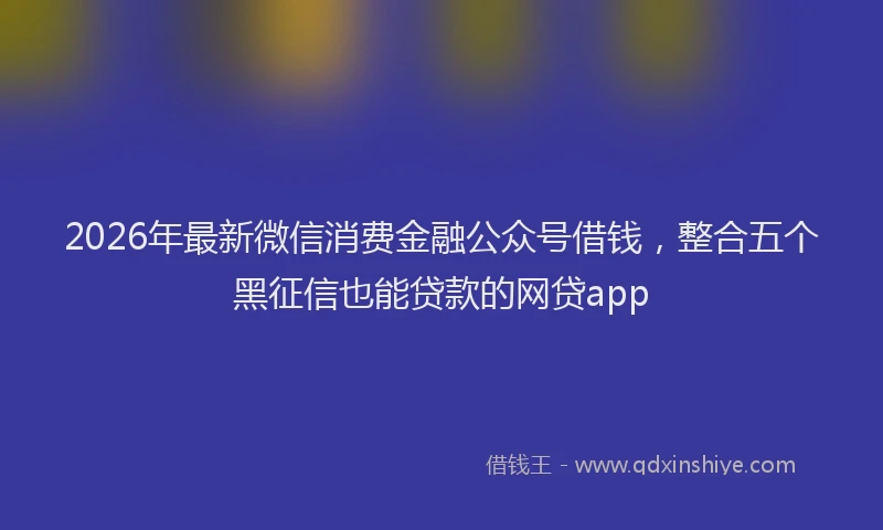 2026年最新微信消费金融公众号借钱，整合五个黑征信也能贷款的网贷app