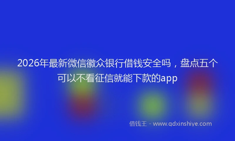 2026年最新微信徽众银行借钱安全吗，盘点五个可以不看征信就能下款的app
