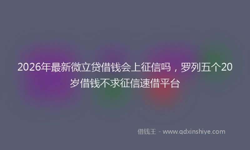 2026年最新微立贷借钱会上征信吗，罗列五个20岁借钱不求征信速借平台
