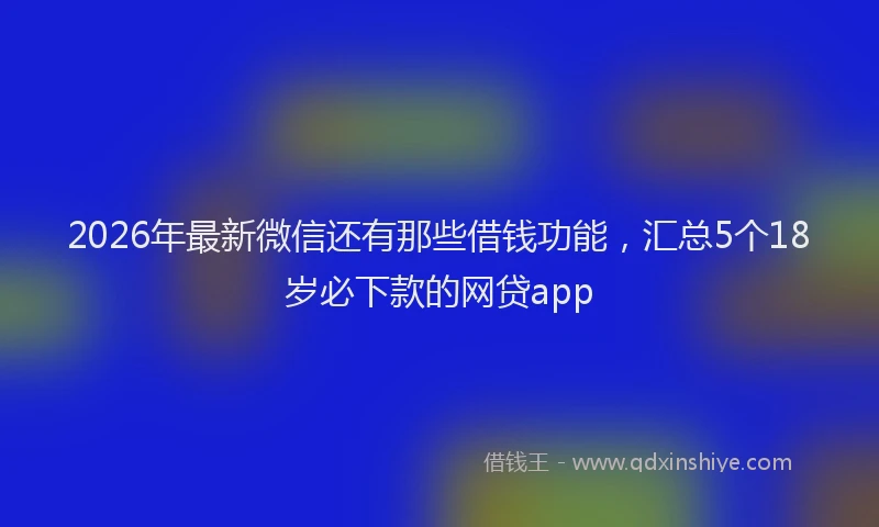 2026年最新微信还有那些借钱功能，汇总5个18岁必下款的网贷app