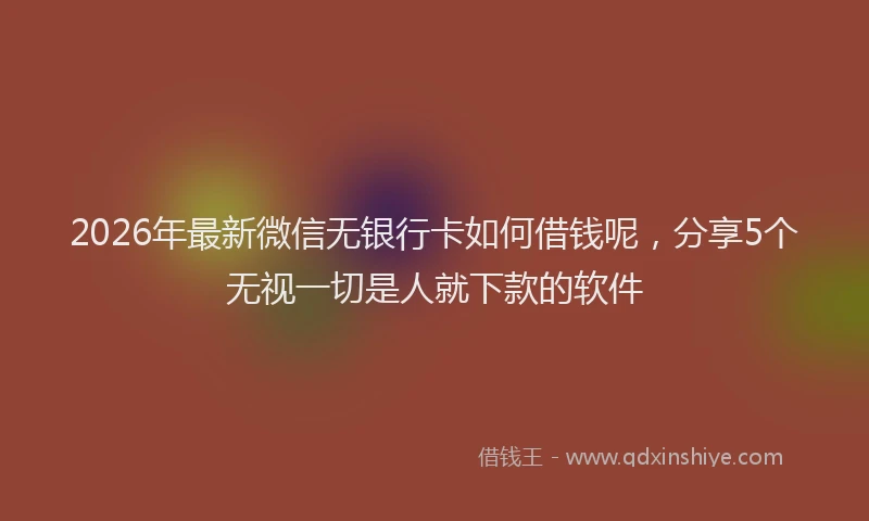 2026年最新微信无银行卡如何借钱呢，分享5个无视一切是人就下款的软件