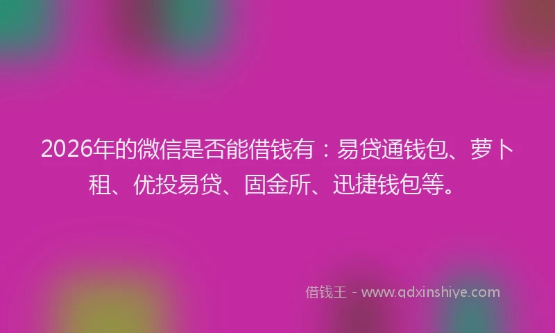 2026年的微信是否能借钱有：易贷通钱包、萝卜租、优投易贷、固金所、迅捷钱包等。