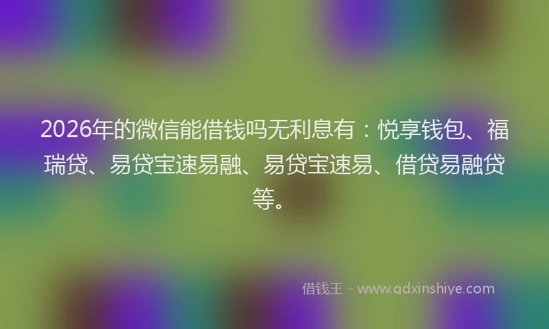 2026年的微信能借钱吗无利息有：悦享钱包、福瑞贷、易贷宝速易融、易贷宝速易、借贷易融贷等。