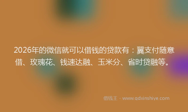 2026年的微信就可以借钱的贷款有：翼支付随意借、玫瑰花、钱速达融、玉米分、省时贷融等。