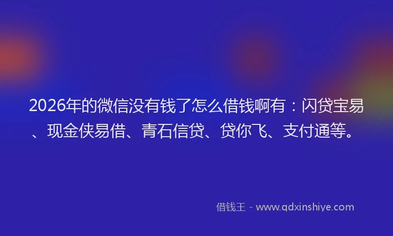 2026年的微信没有钱了怎么借钱啊有：闪贷宝易、现金侠易借、青石信贷、贷你飞、支付通等。