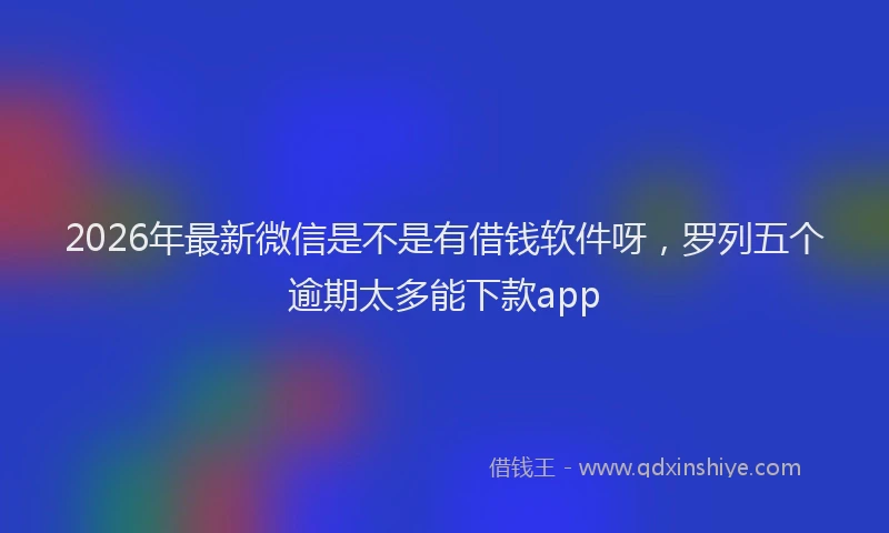 2026年最新微信是不是有借钱软件呀，罗列五个逾期太多能下款app