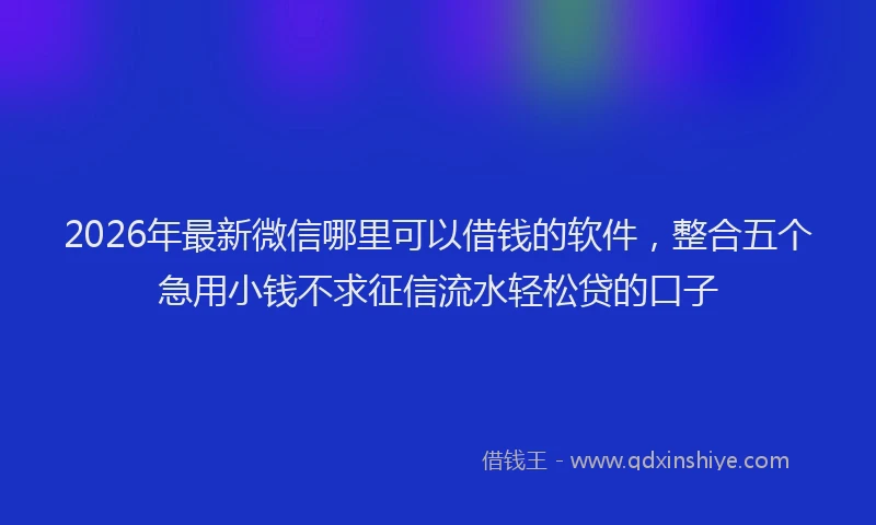 2026年最新微信哪里可以借钱的软件，整合五个急用小钱不求征信流水轻松贷的口子