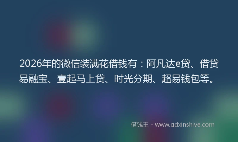 2026年的微信装满花借钱有：阿凡达e贷、借贷易融宝、壹起马上贷、时光分期、超易钱包等。