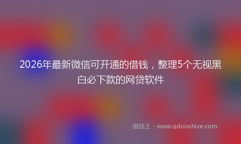2026年最新微信可开通的借钱，整理5个无视黑白必下款的网贷软件