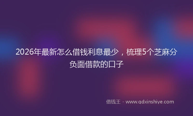 2026年最新怎么借钱利息最少，梳理5个芝麻分负面借款的口子