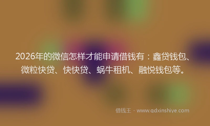 2026年的微信怎样才能申请借钱有：鑫贷钱包、微粒快贷、快快贷、蜗牛租机、融悦钱包等。