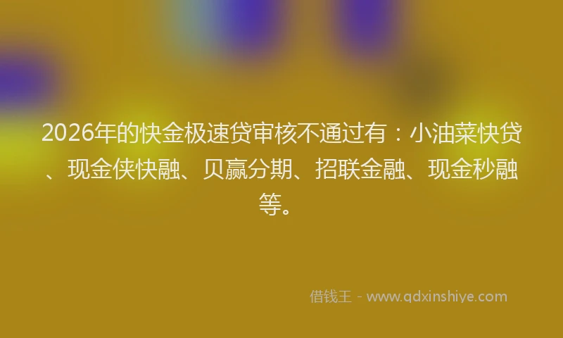 2026年的快金极速贷审核不通过有：小油菜快贷、现金侠快融、贝赢分期、招联金融、现金秒融等。