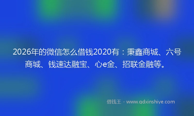 2026年的微信怎么借钱2020有：秉鑫商城、六号商城、钱速达融宝、心e金、招联金融等。