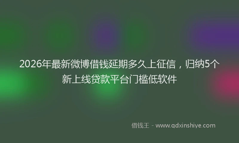2026年最新微博借钱延期多久上征信，归纳5个新上线贷款平台门槛低软件