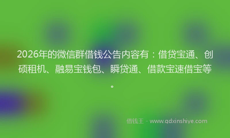2026年的微信群借钱公告内容有：借贷宝通、创硕租机、融易宝钱包、瞬贷通、借款宝速借宝等。