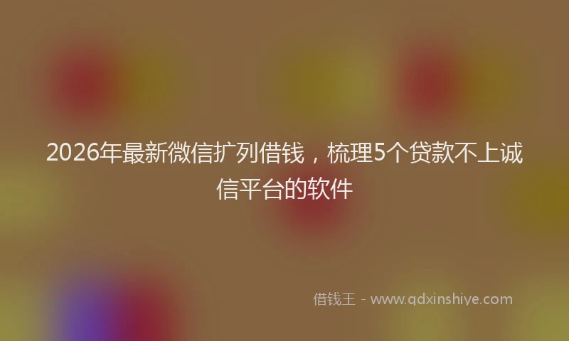 2026年最新微信扩列借钱，梳理5个贷款不上诚信平台的软件