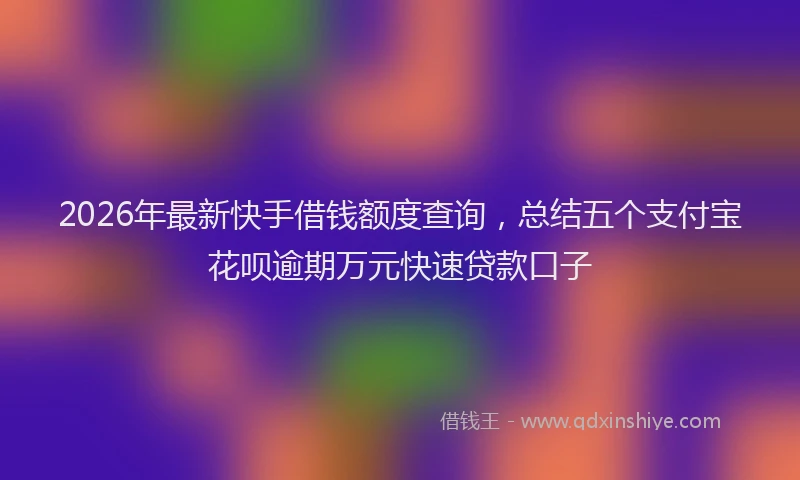 2026年最新快手借钱额度查询，总结五个支付宝花呗逾期万元快速贷款口子