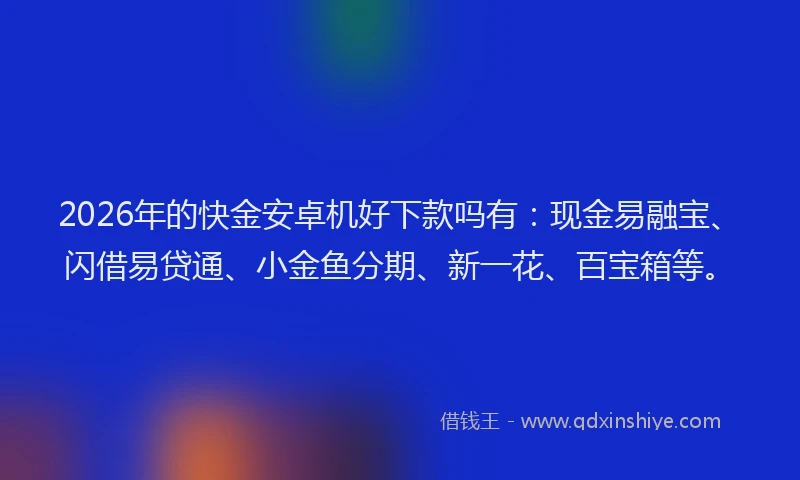 2026年的快金安卓机好下款吗有：现金易融宝、闪借易贷通、小金鱼分期、新一花、百宝箱等。