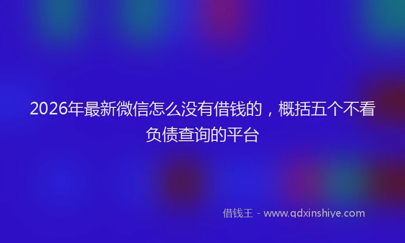 2026年最新微信怎么没有借钱的，概括五个不看负债查询的平台